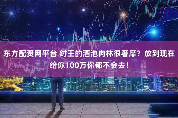 东方配资网平台 纣王的酒池肉林很奢靡？放到现在给你100万你都不会去！