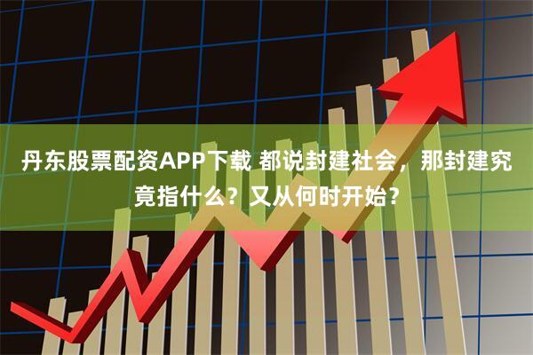 丹东股票配资APP下载 都说封建社会，那封建究竟指什么？又从何时开始？