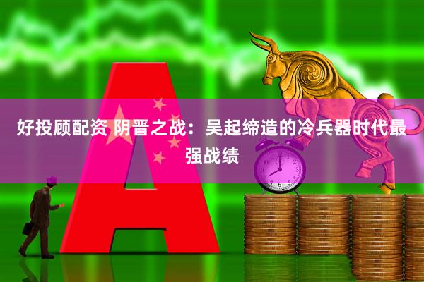 好投顾配资 阴晋之战：吴起缔造的冷兵器时代最强战绩