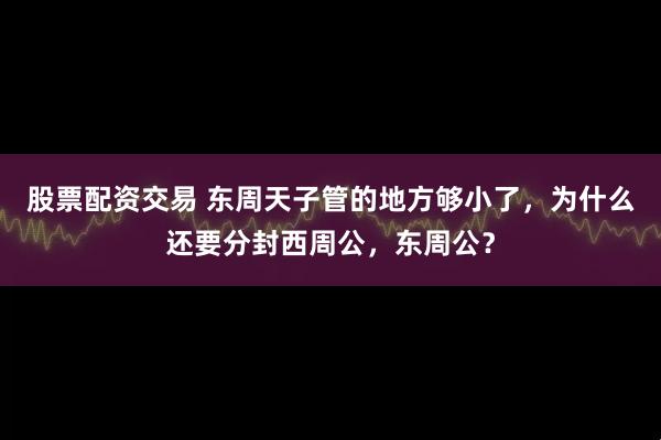 股票配资交易 东周天子管的地方够小了，为什么还要分封西周公，东周公？