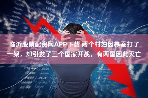 临沂股票配资网APP下载 两个村妇因养蚕打了一架，却引发了三个国家开战，有两国因此灭亡