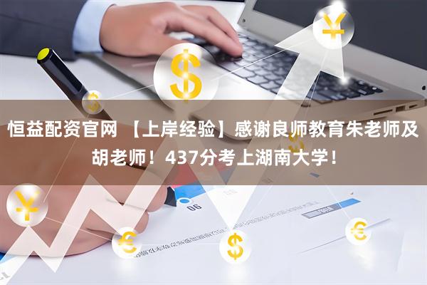 恒益配资官网 【上岸经验】感谢良师教育朱老师及胡老师！437分考上湖南大学！