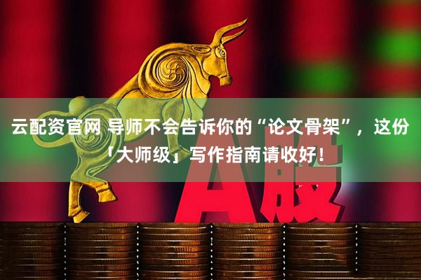 云配资官网 导师不会告诉你的“论文骨架”，这份「大师级」写作指南请收好！