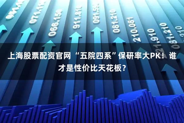 上海股票配资官网 “五院四系”保研率大PK！谁才是性价比天花板？
