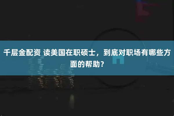 千层金配资 读美国在职硕士，到底对职场有哪些方面的帮助？