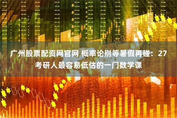 广州股票配资网官网 概率论别等暑假再碰：27考研人最容易低估的一门数学课