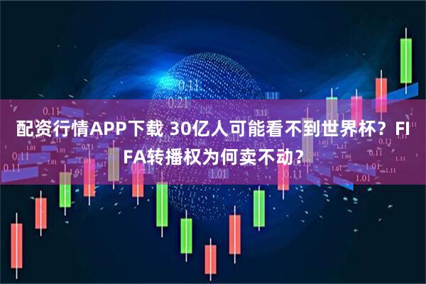 配资行情APP下载 30亿人可能看不到世界杯？FIFA转播权为何卖不动？