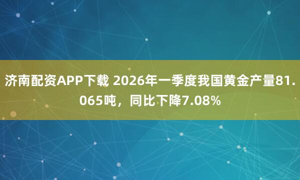 济南配资APP下载 2026年一季度我国黄金产量81.065吨，同比下降7.08%