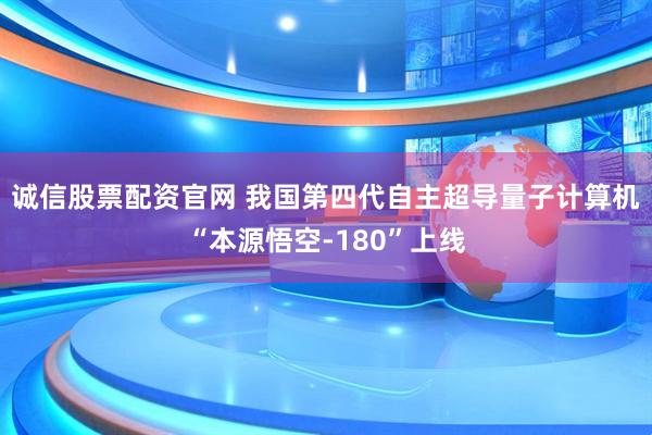 诚信股票配资官网 我国第四代自主超导量子计算机“本源悟空-180”上线