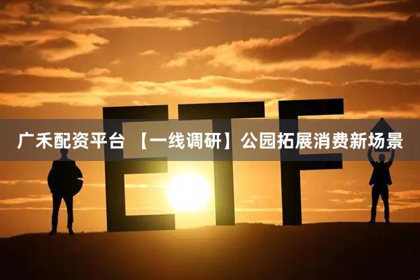 广禾配资平台 【一线调研】公园拓展消费新场景