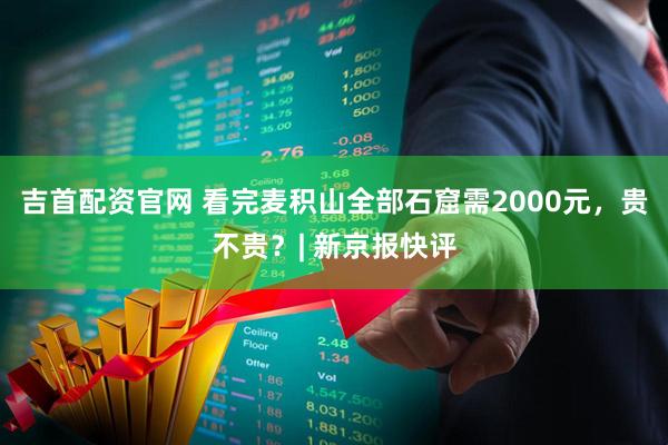 吉首配资官网 看完麦积山全部石窟需2000元，贵不贵？| 新京报快评