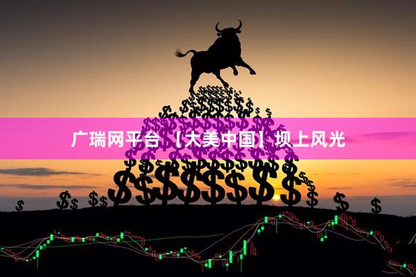 广瑞网平台 【大美中国】坝上风光