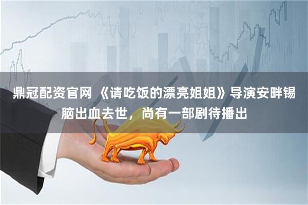 鼎冠配资官网 《请吃饭的漂亮姐姐》导演安畔锡脑出血去世，尚有一部剧待播出