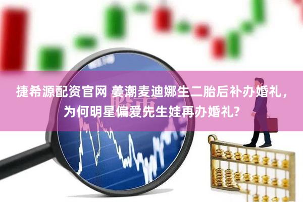 捷希源配资官网 姜潮麦迪娜生二胎后补办婚礼，为何明星偏爱先生娃再办婚礼?