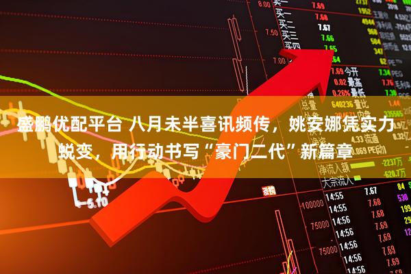 盛鹏优配平台 八月未半喜讯频传，姚安娜凭实力蜕变，用行动书写“豪门二代”新篇章