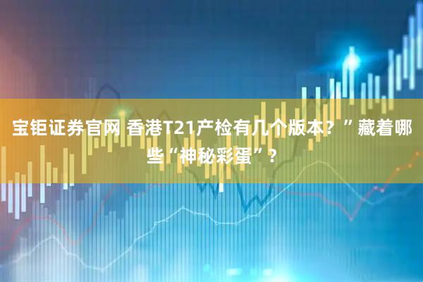 宝钜证券官网 香港T21产检有几个版本？”藏着哪些“神秘彩蛋”？