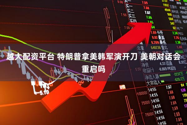 越大配资平台 特朗普拿美韩军演开刀 美朝对话会重启吗