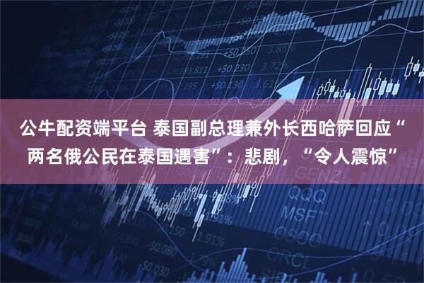 公牛配资端平台 泰国副总理兼外长西哈萨回应“两名俄公民在泰国遇害”：悲剧，“令人震惊”