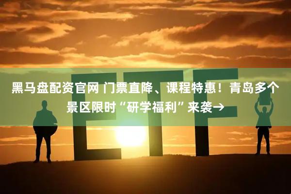 黑马盘配资官网 门票直降、课程特惠！青岛多个景区限时“研学福利”来袭→