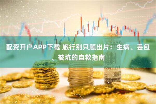 配资开户APP下载 旅行别只顾出片：生病、丢包、被坑的自救指南