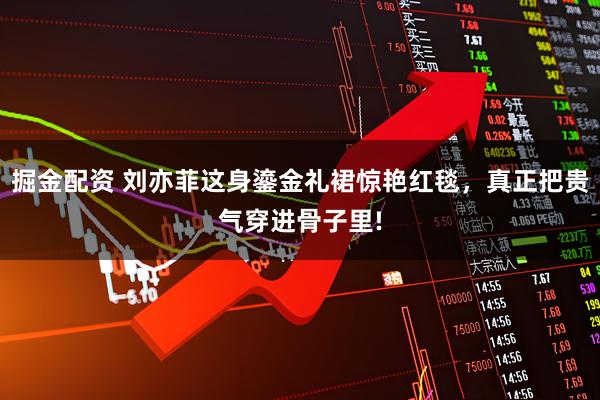 掘金配资 刘亦菲这身鎏金礼裙惊艳红毯，真正把贵气穿进骨子里!
