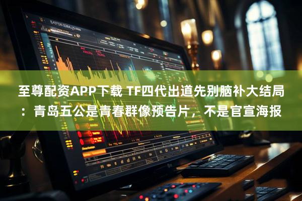 至尊配资APP下载 TF四代出道先别脑补大结局：青岛五公是青春群像预告片，不是官宣海报